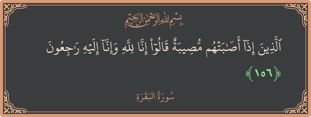 الآية 156 - سورة البقرة: (الذين إذا أصابتهم مصيبة قالوا إنا لله وإنا إليه راجعون...)