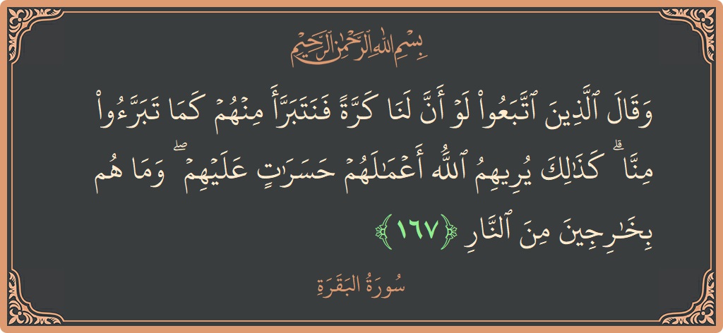 آیت 167 - سورۃ البقرہ: (وقال الذين اتبعوا لو أن لنا كرة فنتبرأ منهم كما تبرءوا منا ۗ كذلك يريهم الله أعمالهم حسرات عليهم ۖ...) - اردو