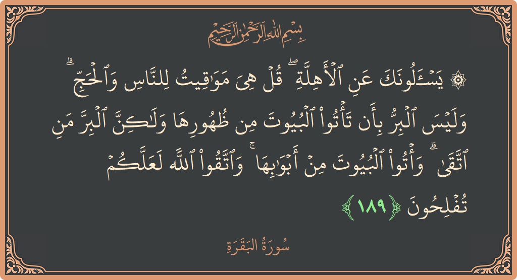 الآية 189 - سورة البقرة: (۞ يسألونك عن الأهلة ۖ قل هي مواقيت للناس والحج ۗ وليس البر بأن تأتوا البيوت من ظهورها ولكن البر...)