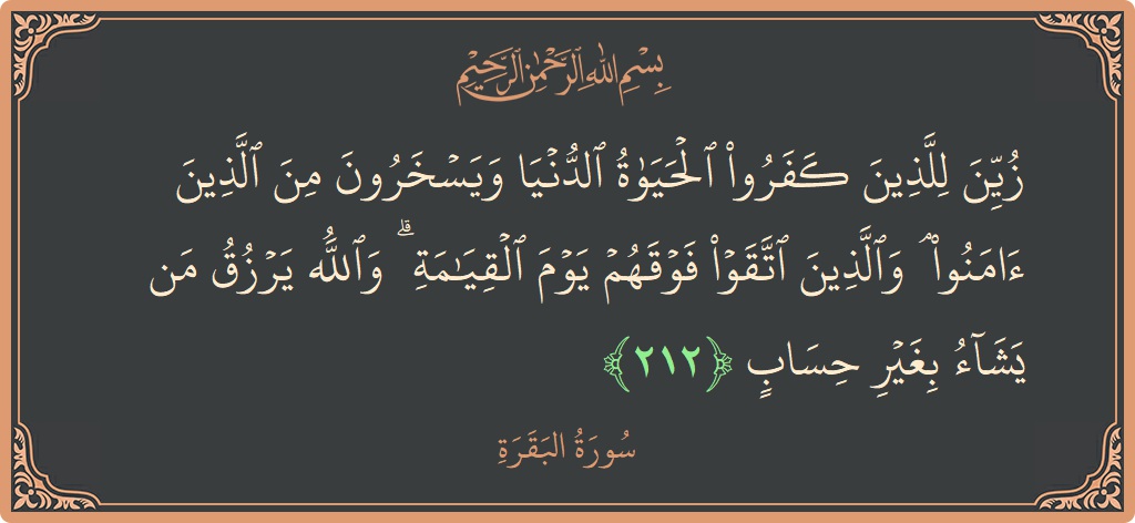 الآية 212 - سورة البقرة: (زين للذين كفروا الحياة الدنيا ويسخرون من الذين آمنوا ۘ والذين اتقوا فوقهم يوم القيامة ۗ والله يرزق من يشاء...)