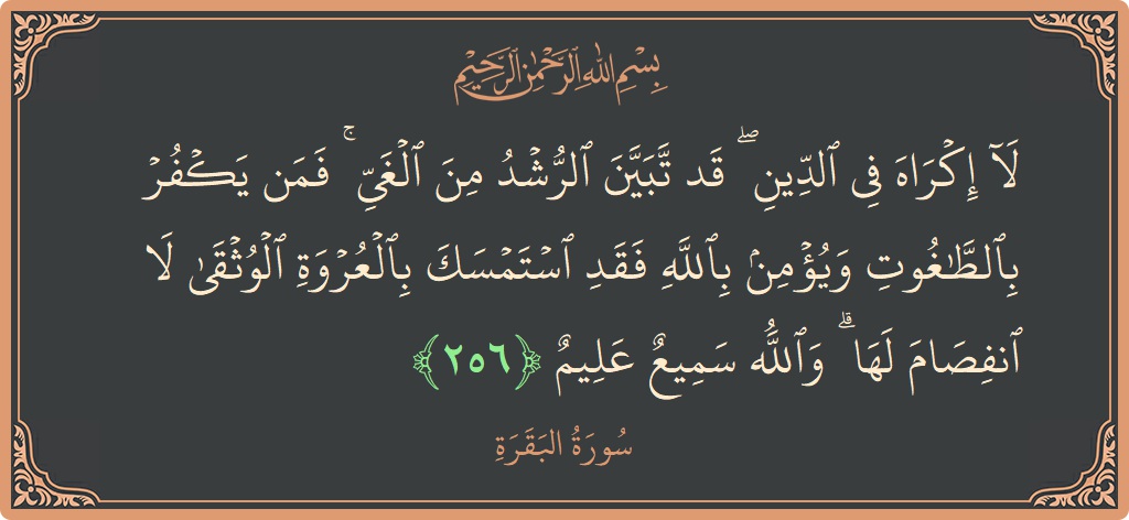 الآية 256 - سورة البقرة: (لا إكراه في الدين ۖ قد تبين الرشد من الغي ۚ فمن يكفر بالطاغوت ويؤمن بالله فقد استمسك بالعروة الوثقى...)