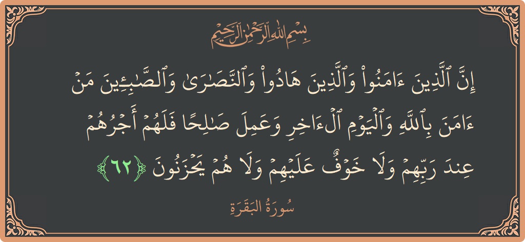 الآية 62 - سورة البقرة: (إن الذين آمنوا والذين هادوا والنصارى والصابئين من آمن بالله واليوم الآخر وعمل صالحا فلهم أجرهم عند ربهم ولا خوف...)