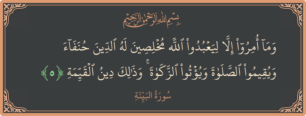 الآية 5 - سورة البينة: (وما أمروا إلا ليعبدوا الله مخلصين له الدين حنفاء ويقيموا الصلاة ويؤتوا الزكاة ۚ وذلك دين القيمة...)