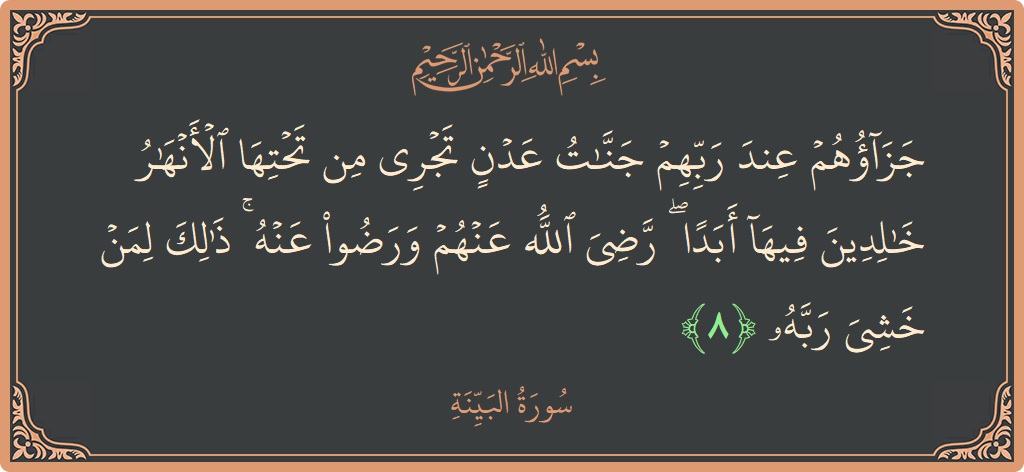 الآية 8 - سورة البينة: (جزاؤهم عند ربهم جنات عدن تجري من تحتها الأنهار خالدين فيها أبدا ۖ رضي الله عنهم ورضوا عنه ۚ ذلك...)