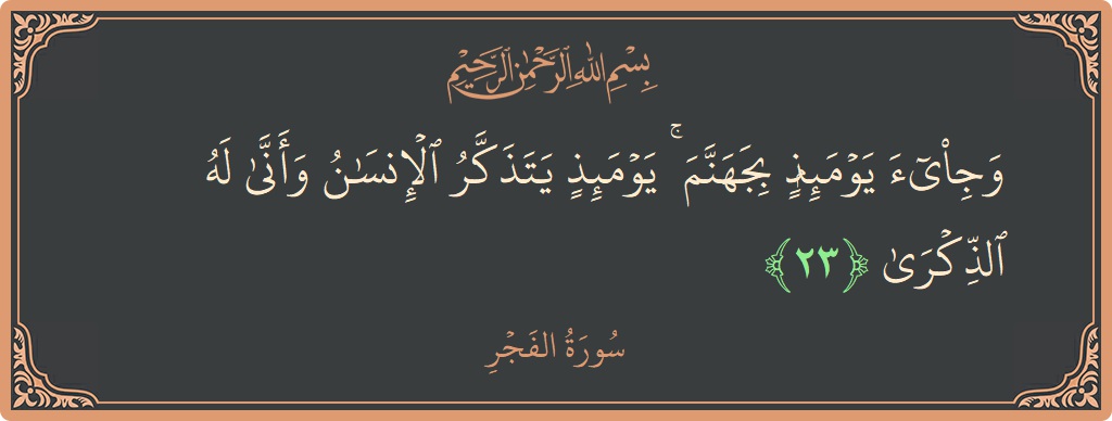 Verse 23 - Surah Al-Fajr: (وجيء يومئذ بجهنم ۚ يومئذ يتذكر الإنسان وأنى له الذكرى...)