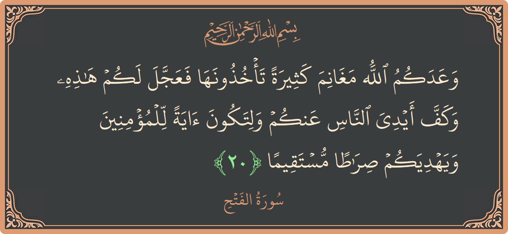 الآية 20 - سورة الفتح: (وعدكم الله مغانم كثيرة تأخذونها فعجل لكم هذه وكف أيدي الناس عنكم ولتكون آية للمؤمنين ويهديكم صراطا مستقيما...)
