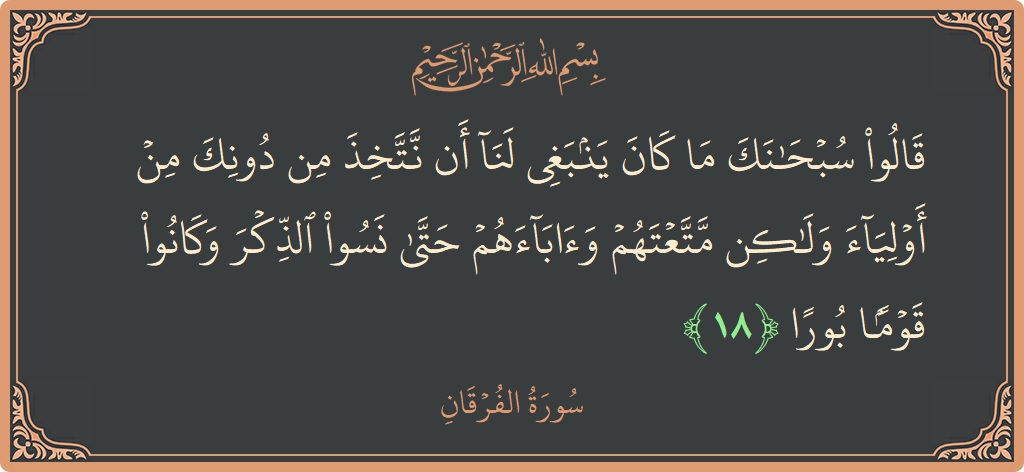 آیت 18 - سورۃ الفرقان: (قالوا سبحانك ما كان ينبغي لنا أن نتخذ من دونك من أولياء ولكن متعتهم وآباءهم حتى نسوا الذكر وكانوا قوما...) - اردو