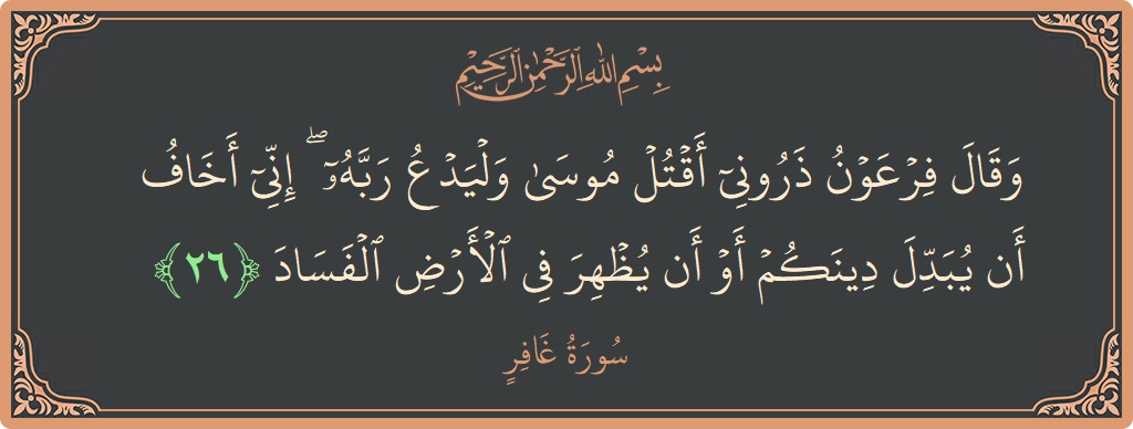 الآية 26 - سورة غافر: (وقال فرعون ذروني أقتل موسى وليدع ربه ۖ إني أخاف أن يبدل دينكم أو أن يظهر في الأرض الفساد...)