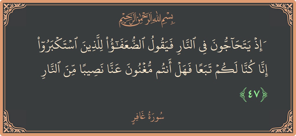 آیت 47 - سورہ غافر: (وإذ يتحاجون في النار فيقول الضعفاء للذين استكبروا إنا كنا لكم تبعا فهل أنتم مغنون عنا نصيبا من النار...) - اردو