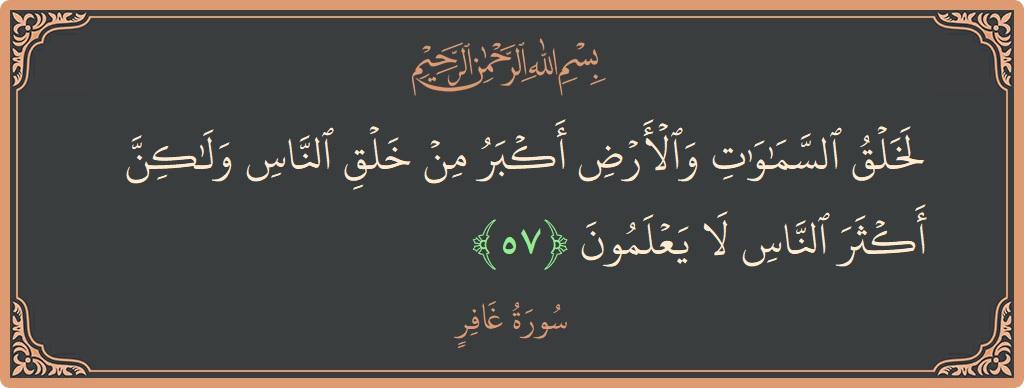 الآية 57 - سورة غافر: (لخلق السماوات والأرض أكبر من خلق الناس ولكن أكثر الناس لا يعلمون...)