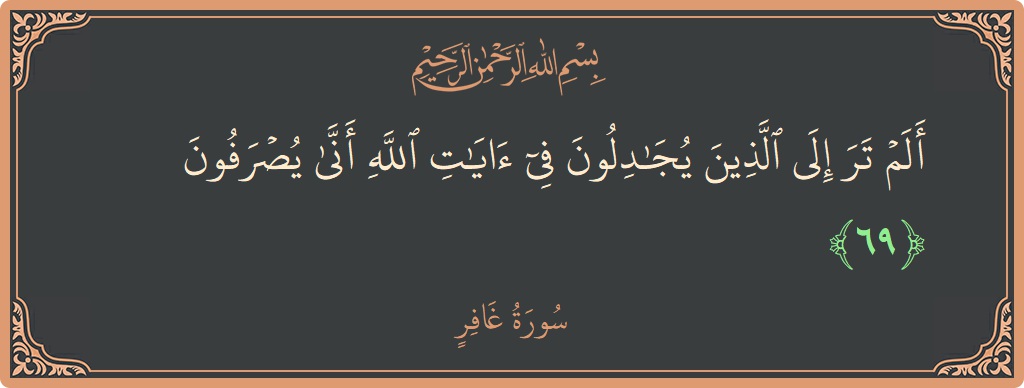الآية 69 - سورة غافر: (ألم تر إلى الذين يجادلون في آيات الله أنى يصرفون...)