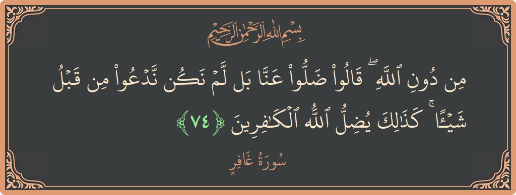 آیت 74 - سورہ غافر: (من دون الله ۖ قالوا ضلوا عنا بل لم نكن ندعو من قبل شيئا ۚ كذلك يضل الله الكافرين...) - اردو