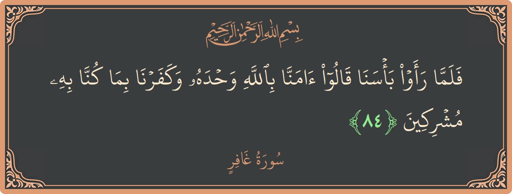 آیت 84 - سورہ غافر: (فلما رأوا بأسنا قالوا آمنا بالله وحده وكفرنا بما كنا به مشركين...) - اردو