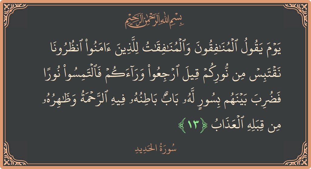 الآية 13 - سورة الحديد: (يوم يقول المنافقون والمنافقات للذين آمنوا انظرونا نقتبس من نوركم قيل ارجعوا وراءكم فالتمسوا نورا فضرب بينهم بسور له باب...)
