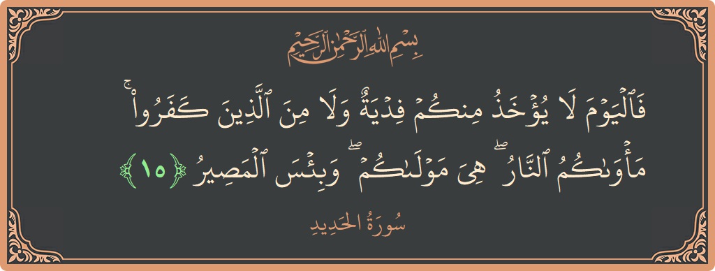 الآية 15 - سورة الحديد: (فاليوم لا يؤخذ منكم فدية ولا من الذين كفروا ۚ مأواكم النار ۖ هي مولاكم ۖ وبئس المصير...)