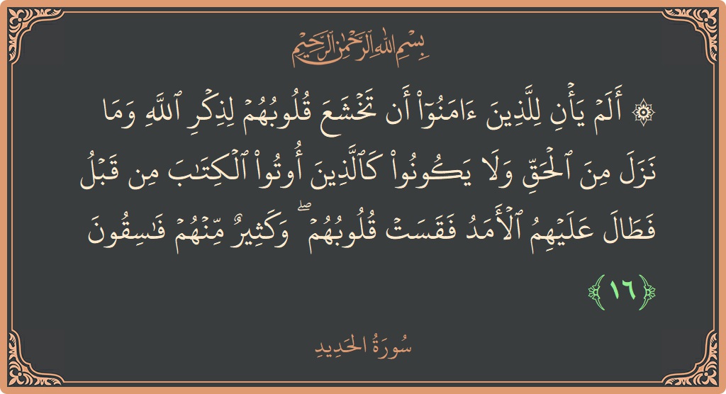 الآية 16 - سورة الحديد: (۞ ألم يأن للذين آمنوا أن تخشع قلوبهم لذكر الله وما نزل من الحق ولا يكونوا كالذين أوتوا الكتاب من...)