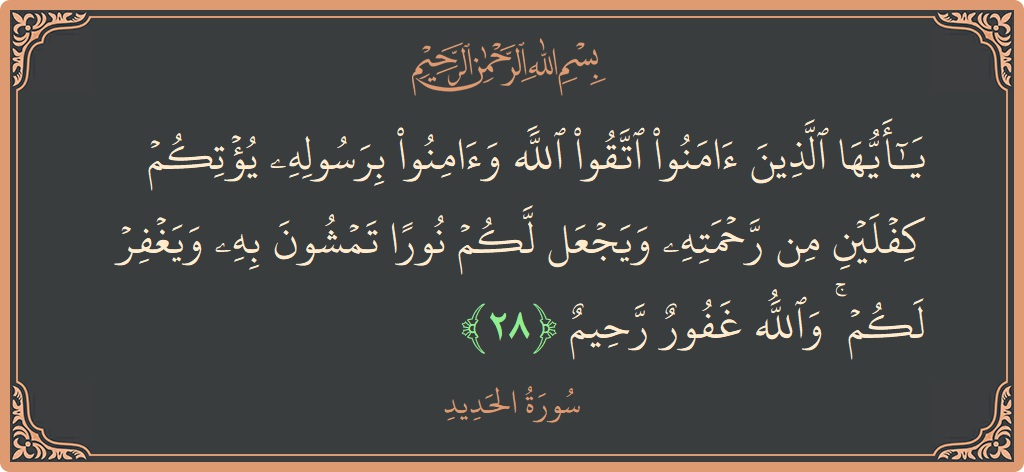 Verse 28 - Surah Al-Hadid: (يا أيها الذين آمنوا اتقوا الله وآمنوا برسوله يؤتكم كفلين من رحمته ويجعل لكم نورا تمشون به ويغفر لكم ۚ...) - English