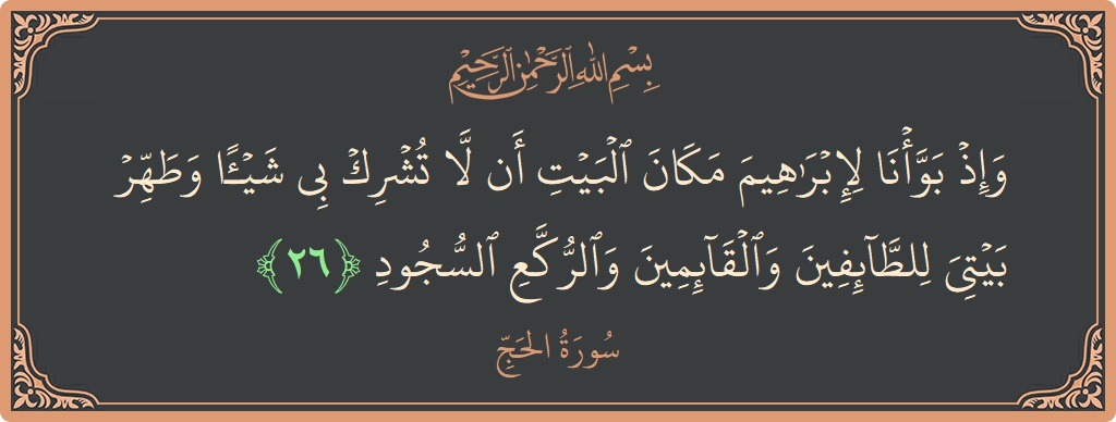 Ayat 26 - Surat Al Haji: (وإذ بوأنا لإبراهيم مكان البيت أن لا تشرك بي شيئا وطهر بيتي للطائفين والقائمين والركع السجود...) - Indonesia