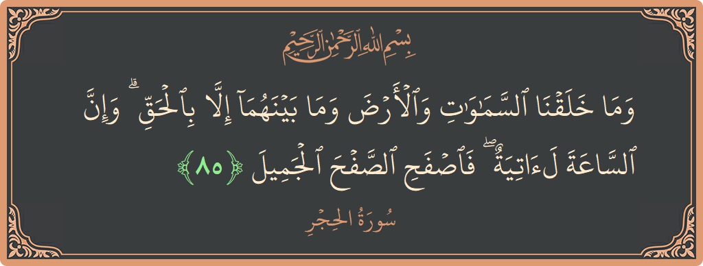 الآية 85 - سورة الحجر: (وما خلقنا السماوات والأرض وما بينهما إلا بالحق ۗ وإن الساعة لآتية ۖ فاصفح الصفح الجميل...)