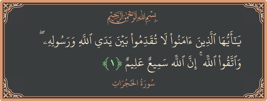 آیت 1 - سورۃ الحجرات: (يا أيها الذين آمنوا لا تقدموا بين يدي الله ورسوله ۖ واتقوا الله ۚ إن الله سميع عليم...) - اردو