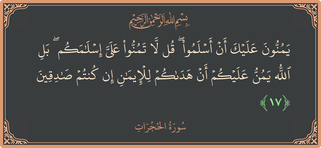 الآية 17 - سورة الحجرات: (يمنون عليك أن أسلموا ۖ قل لا تمنوا علي إسلامكم ۖ بل الله يمن عليكم أن هداكم للإيمان إن كنتم...)