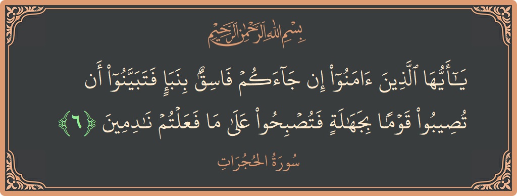 الآية 6 - سورة الحجرات: (يا أيها الذين آمنوا إن جاءكم فاسق بنبإ فتبينوا أن تصيبوا قوما بجهالة فتصبحوا على ما فعلتم نادمين...)