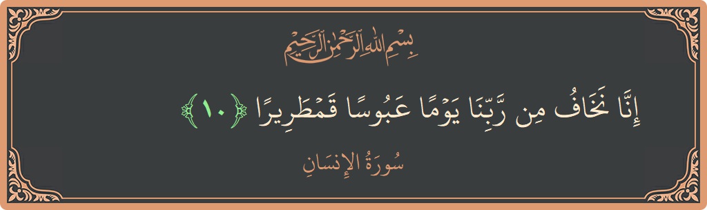 الآية 10 - سورة الانسان: (إنا نخاف من ربنا يوما عبوسا قمطريرا...)