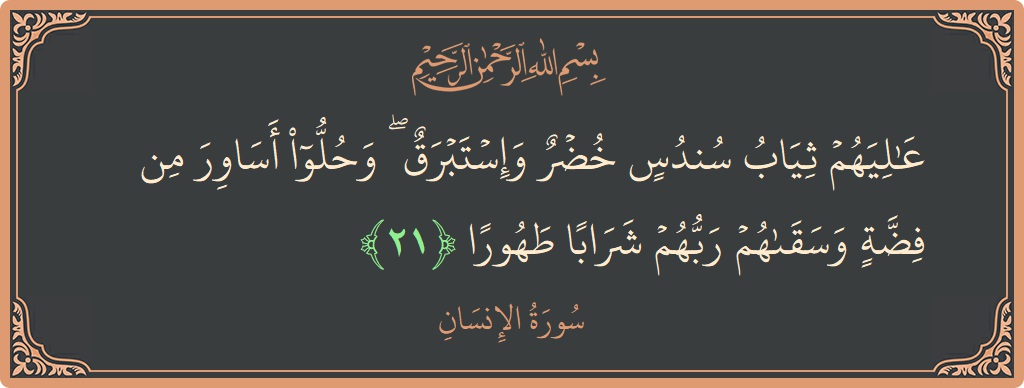 الآية 21 - سورة الانسان: (عاليهم ثياب سندس خضر وإستبرق ۖ وحلوا أساور من فضة وسقاهم ربهم شرابا طهورا...)