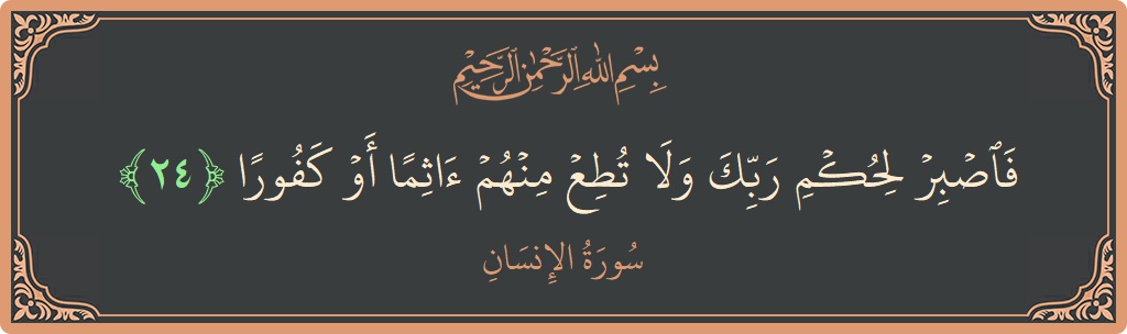 الآية 24 - سورة الانسان: (فاصبر لحكم ربك ولا تطع منهم آثما أو كفورا...)