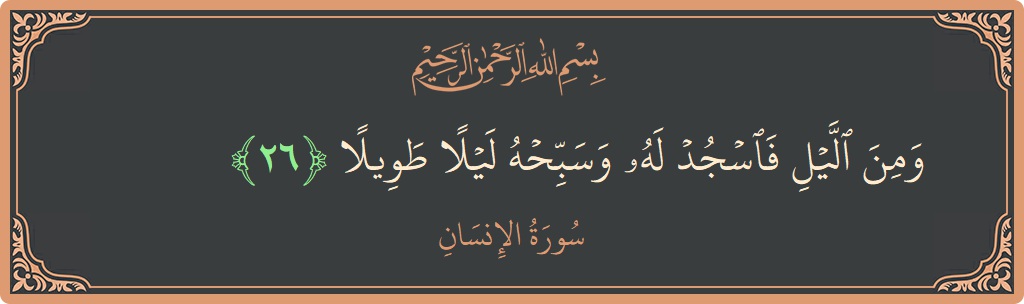 الآية 26 - سورة الانسان: (ومن الليل فاسجد له وسبحه ليلا طويلا...)