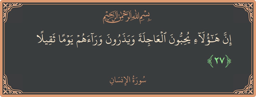 الآية 27 - سورة الانسان: (إن هؤلاء يحبون العاجلة ويذرون وراءهم يوما ثقيلا...)
