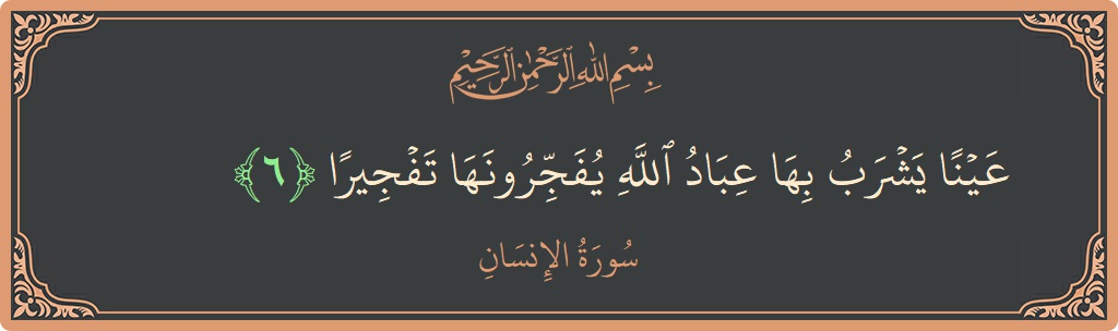 الآية 6 - سورة الانسان: (عينا يشرب بها عباد الله يفجرونها تفجيرا...)