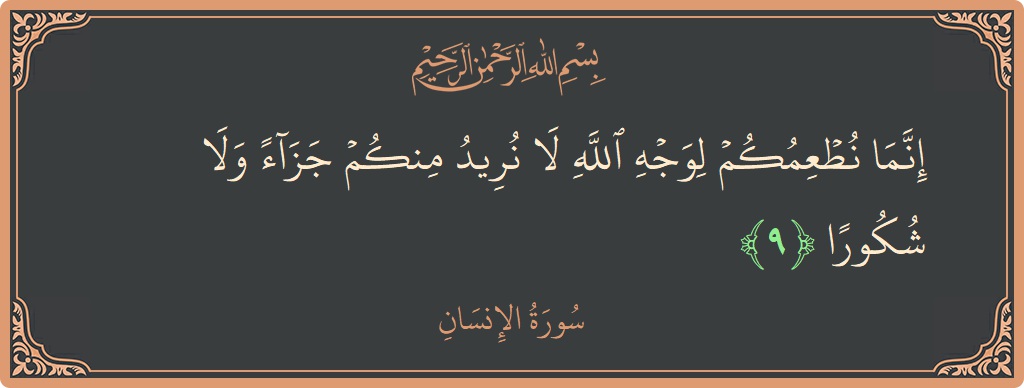 الآية 9 - سورة الانسان: (إنما نطعمكم لوجه الله لا نريد منكم جزاء ولا شكورا...)