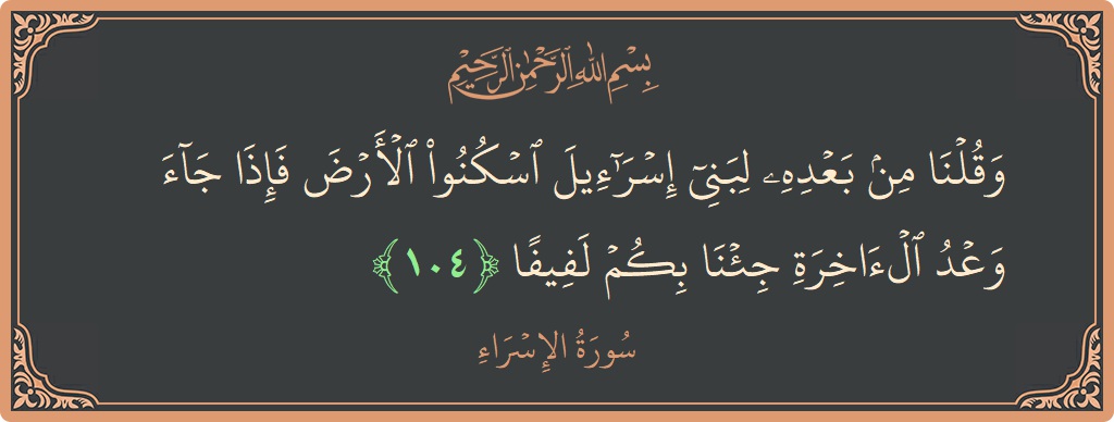 آیت 104 - سورۃ الاسراء: (وقلنا من بعده لبني إسرائيل اسكنوا الأرض فإذا جاء وعد الآخرة جئنا بكم لفيفا...) - اردو