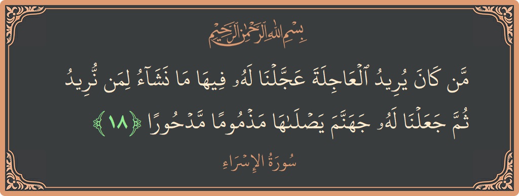 الآية 18 - سورة الإسراء: (من كان يريد العاجلة عجلنا له فيها ما نشاء لمن نريد ثم جعلنا له جهنم يصلاها مذموما مدحورا...)