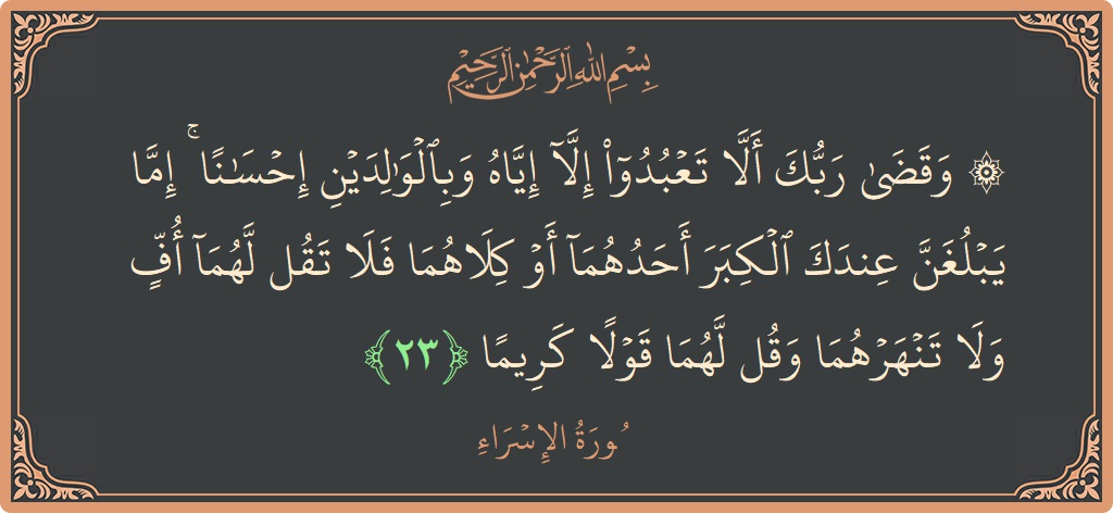 الآية 23 - سورة الإسراء: (۞ وقضى ربك ألا تعبدوا إلا إياه وبالوالدين إحسانا ۚ إما يبلغن عندك الكبر أحدهما أو كلاهما فلا تقل لهما...)