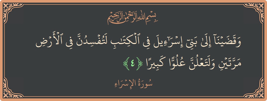 الآية 4 - سورة الإسراء: (وقضينا إلى بني إسرائيل في الكتاب لتفسدن في الأرض مرتين ولتعلن علوا كبيرا...)