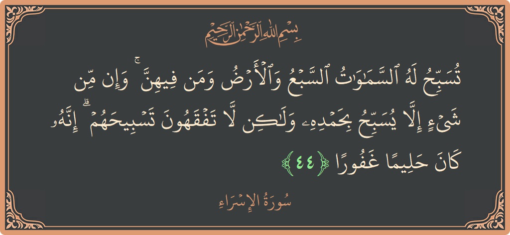 آیت 44 - سورۃ الاسراء: (تسبح له السماوات السبع والأرض ومن فيهن ۚ وإن من شيء إلا يسبح بحمده ولكن لا تفقهون تسبيحهم ۗ إنه...) - اردو