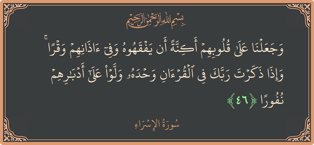 الآية 46 - سورة الإسراء: (وجعلنا على قلوبهم أكنة أن يفقهوه وفي آذانهم وقرا ۚ وإذا ذكرت ربك في القرآن وحده ولوا على أدبارهم نفورا...)