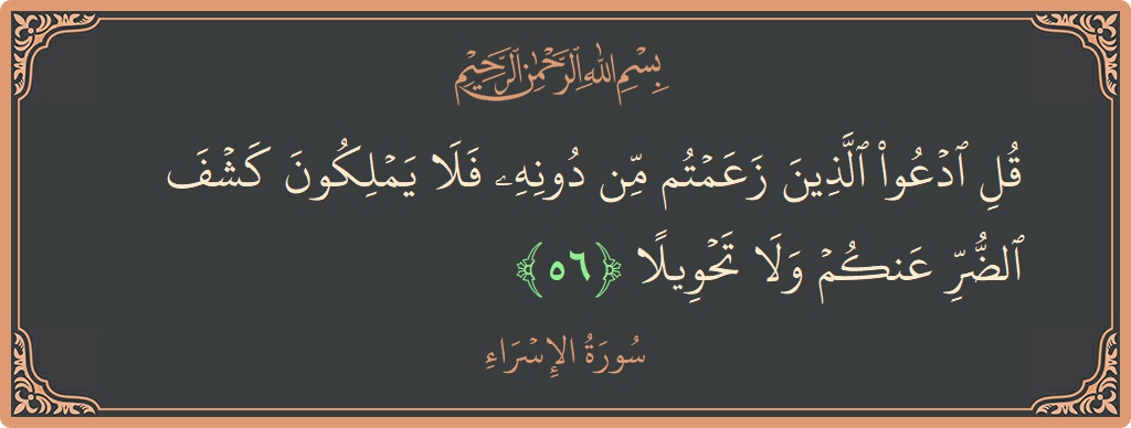 آیت 56 - سورۃ الاسراء: (قل ادعوا الذين زعمتم من دونه فلا يملكون كشف الضر عنكم ولا تحويلا...) - اردو