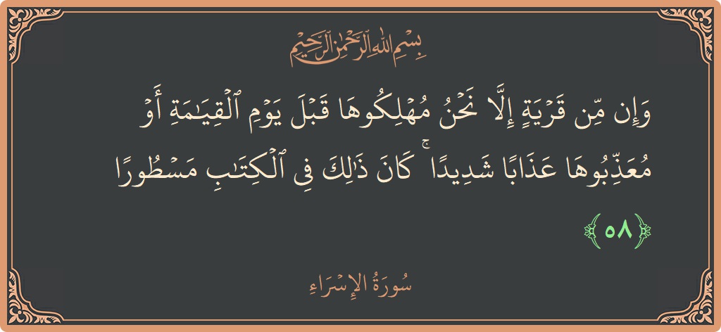 آیت 58 - سورۃ الاسراء: (وإن من قرية إلا نحن مهلكوها قبل يوم القيامة أو معذبوها عذابا شديدا ۚ كان ذلك في الكتاب مسطورا...) - اردو