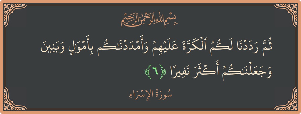 الآية 6 - سورة الإسراء: (ثم رددنا لكم الكرة عليهم وأمددناكم بأموال وبنين وجعلناكم أكثر نفيرا...)