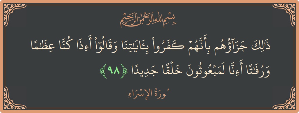 آیت 98 - سورۃ الاسراء: (ذلك جزاؤهم بأنهم كفروا بآياتنا وقالوا أإذا كنا عظاما ورفاتا أإنا لمبعوثون خلقا جديدا...) - اردو