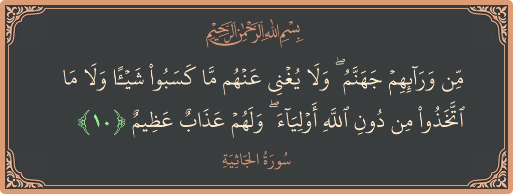 الآية 10 - سورة الجاثية: (من ورائهم جهنم ۖ ولا يغني عنهم ما كسبوا شيئا ولا ما اتخذوا من دون الله أولياء ۖ ولهم عذاب...)