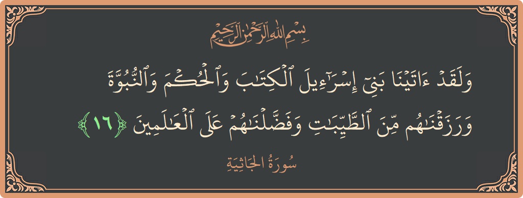 الآية 16 - سورة الجاثية: (ولقد آتينا بني إسرائيل الكتاب والحكم والنبوة ورزقناهم من الطيبات وفضلناهم على العالمين...)