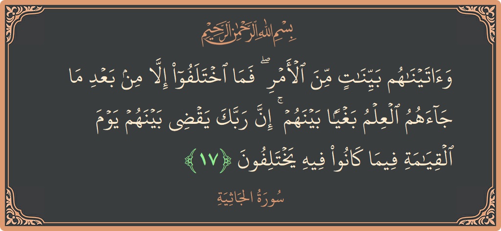 الآية 17 - سورة الجاثية: (وآتيناهم بينات من الأمر ۖ فما اختلفوا إلا من بعد ما جاءهم العلم بغيا بينهم ۚ إن ربك يقضي بينهم...)