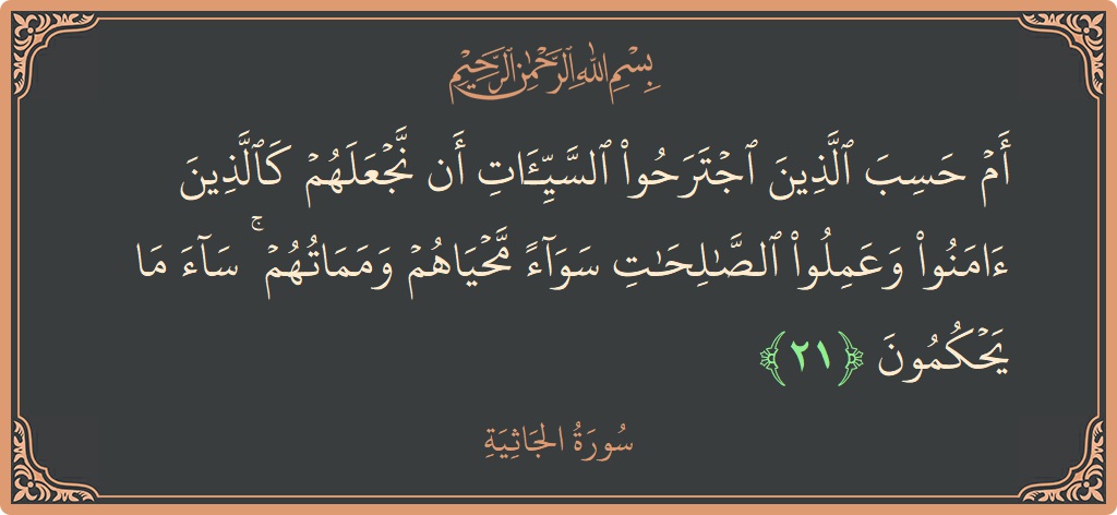 الآية 21 - سورة الجاثية: (أم حسب الذين اجترحوا السيئات أن نجعلهم كالذين آمنوا وعملوا الصالحات سواء محياهم ومماتهم ۚ ساء ما يحكمون...)