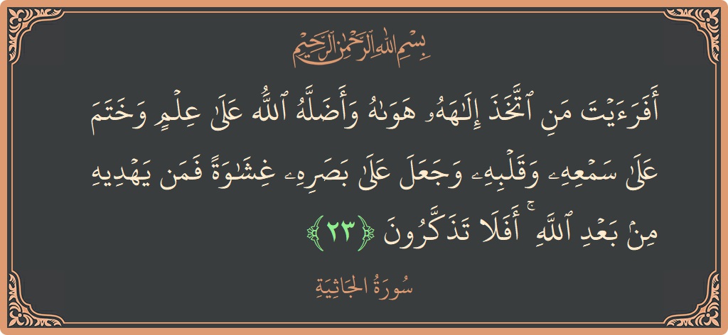 الآية 23 - سورة الجاثية: (أفرأيت من اتخذ إلهه هواه وأضله الله على علم وختم على سمعه وقلبه وجعل على بصره غشاوة فمن يهديه من...)