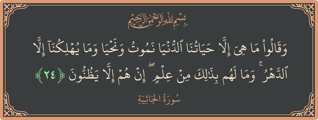 الآية 24 - سورة الجاثية: (وقالوا ما هي إلا حياتنا الدنيا نموت ونحيا وما يهلكنا إلا الدهر ۚ وما لهم بذلك من علم ۖ إن...)