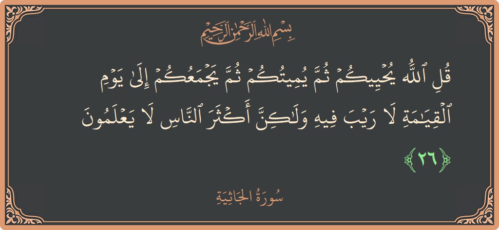 الآية 26 - سورة الجاثية: (قل الله يحييكم ثم يميتكم ثم يجمعكم إلى يوم القيامة لا ريب فيه ولكن أكثر الناس لا يعلمون...)